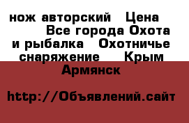 нож авторский › Цена ­ 2 500 - Все города Охота и рыбалка » Охотничье снаряжение   . Крым,Армянск